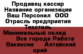 Продавец-кассир › Название организации ­ Ваш Персонал, ООО › Отрасль предприятия ­ Текстиль › Минимальный оклад ­ 19 000 - Все города Работа » Вакансии   . Алтайский край